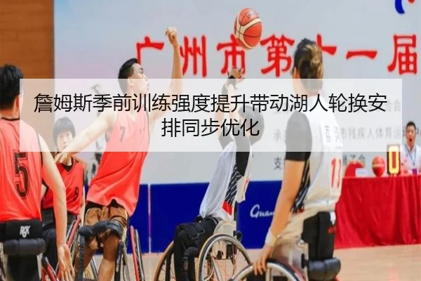 詹姆斯季前训练强度提升带动湖人轮换安排同步优化